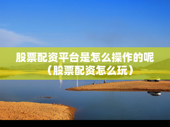 股票配资平台是怎么操作的呢（股票配资怎么玩）