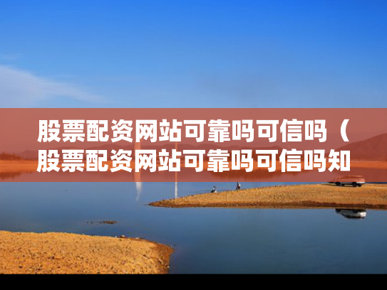 股票配资网站可靠吗可信吗（股票配资网站可靠吗可信吗知乎）