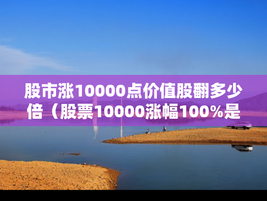 股市涨10000点价值股翻多少倍（股票10000涨幅100%是多少钱）
