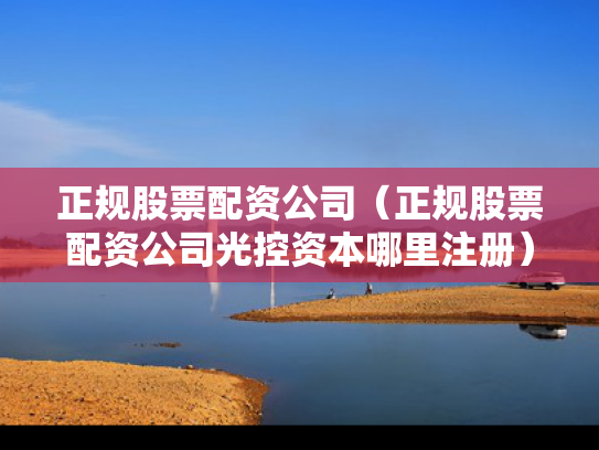 正规股票配资公司（正规股票配资公司光控资本哪里注册）