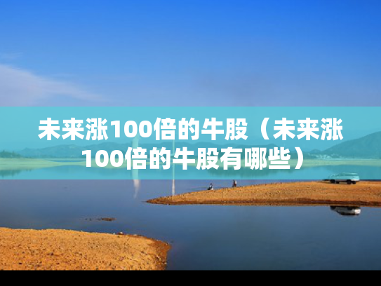 未来涨100倍的牛股（未来涨100倍的牛股有哪些）
