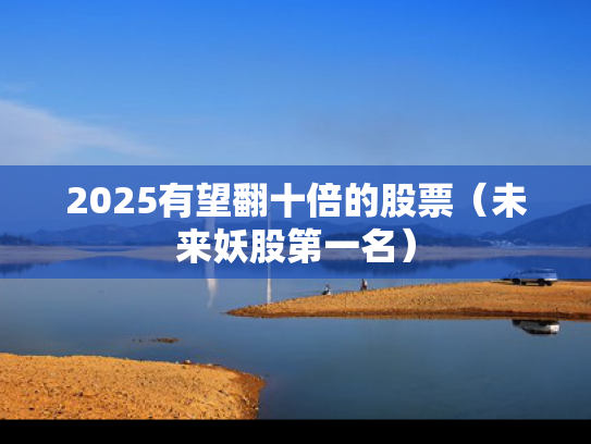 2025有望翻十倍的股票（未来妖股第一名）