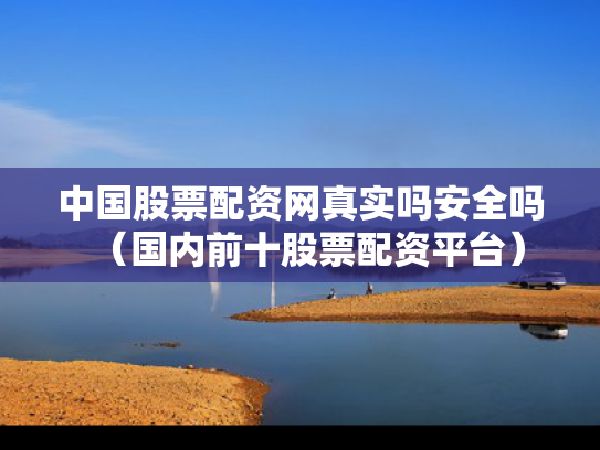 中国股票配资网真实吗安全吗（国内前十股票配资平台）