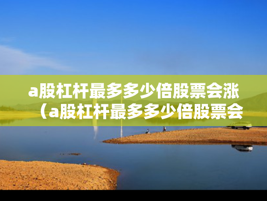 a股杠杆最多多少倍股票会涨（a股杠杆最多多少倍股票会涨停）