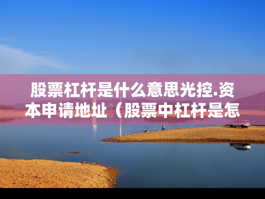 股票杠杆是什么意思光控.资本申请地址（股票中杠杆是怎么玩）