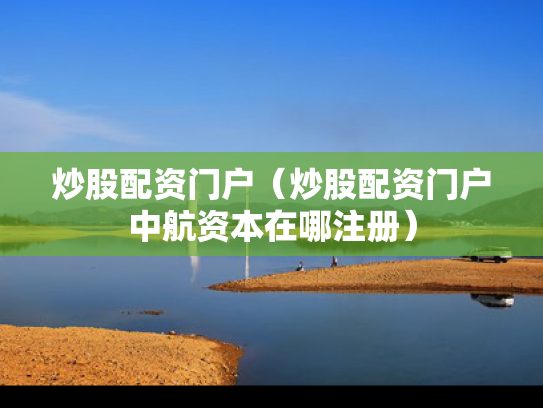炒股配资门户（炒股配资门户中航资本在哪注册）