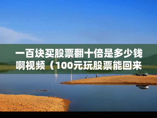 一百块买股票翻十倍是多少钱啊视频（100元玩股票能回来多少）