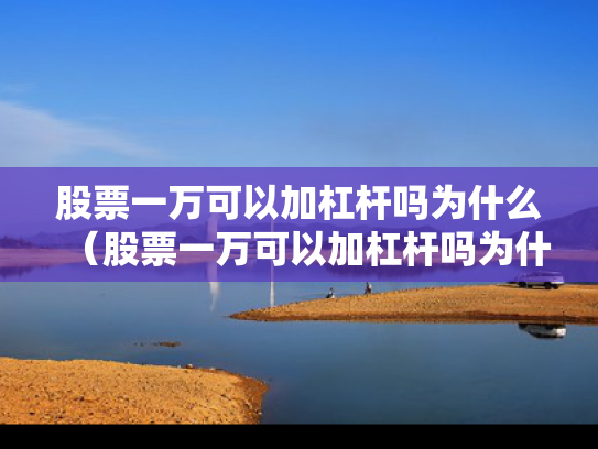 股票一万可以加杠杆吗为什么（股票一万可以加杠杆吗为什么不能买）