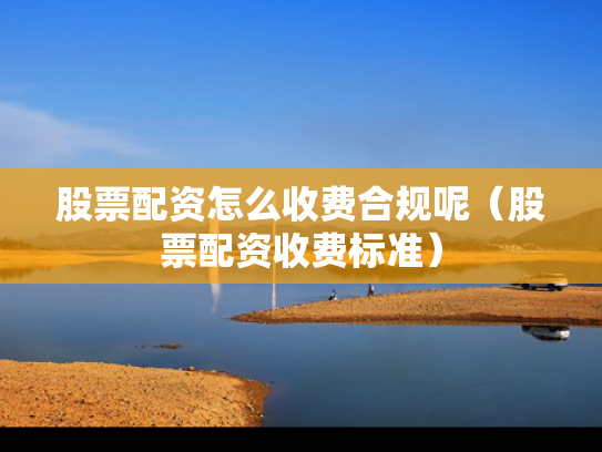 股票配资怎么收费合规呢（股票配资收费标准）