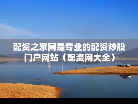 配资之家网是专业的配资炒股门户网站（配资网大全）