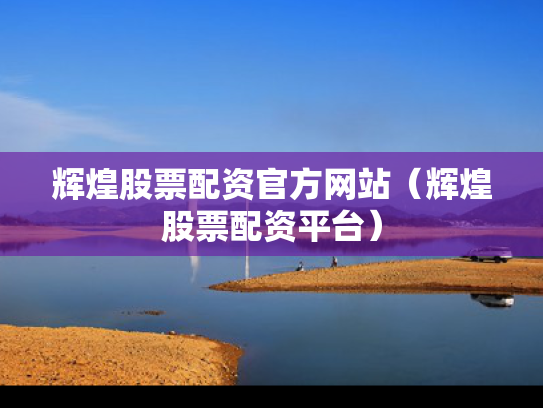 辉煌股票配资官方网站（辉煌股票配资平台）
