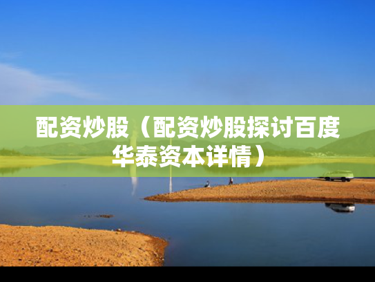 配资炒股（配资炒股探讨百度华泰资本详情）