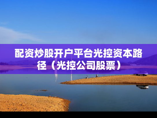 配资炒股开户平台光控资本路径（光控公司股票）