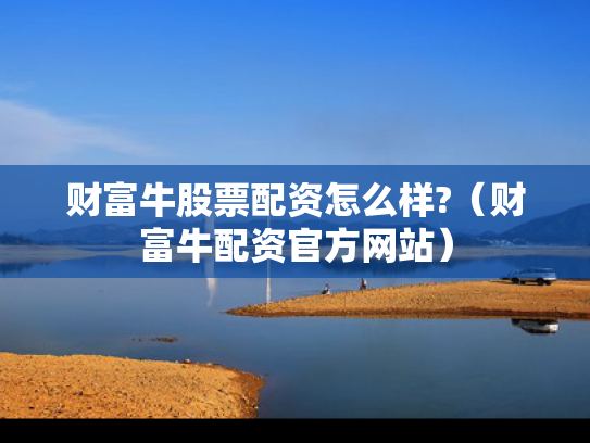 财富牛股票配资怎么样?（财富牛配资官方网站）