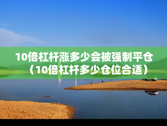 10倍杠杆涨多少会被强制平仓（10倍杠杆多少仓位合适）