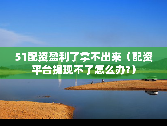 51配资盈利了拿不出来（配资平台提现不了怎么办?）