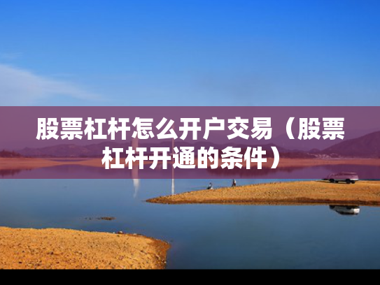 股票杠杆怎么开户交易（股票杠杆开通的条件）