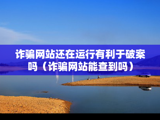 诈骗网站还在运行有利于破案吗（诈骗网站能查到吗）