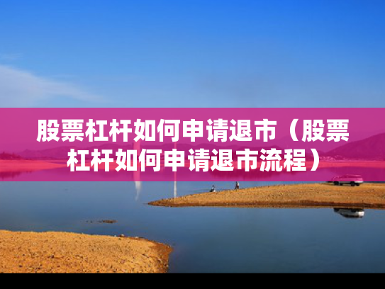 股票杠杆如何申请退市（股票杠杆如何申请退市流程）
