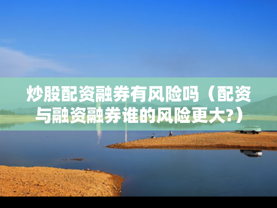 炒股配资融券有风险吗（配资与融资融券谁的风险更大?）