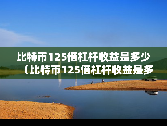 比特币125倍杠杆收益是多少（比特币125倍杠杆收益是多少钱）