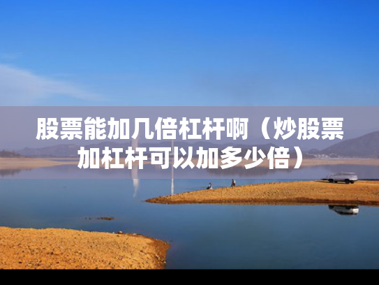 股票能加几倍杠杆啊（炒股票加杠杆可以加多少倍）