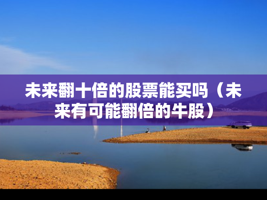 未来翻十倍的股票能买吗（未来有可能翻倍的牛股）