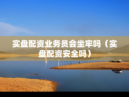 实盘配资业务员会坐牢吗（实盘配资安全吗）