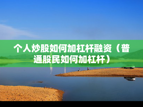 个人炒股如何加杠杆融资（普通股民如何加杠杆）