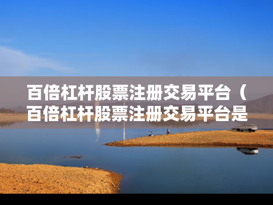 百倍杠杆股票注册交易平台（百倍杠杆股票注册交易平台是真的吗）