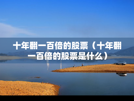 十年翻一百倍的股票（十年翻一百倍的股票是什么）