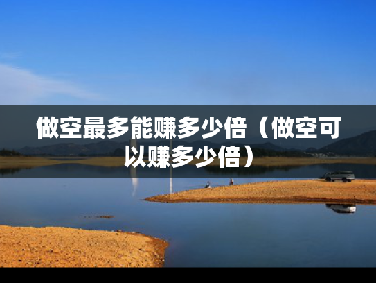 做空最多能赚多少倍（做空可以赚多少倍）