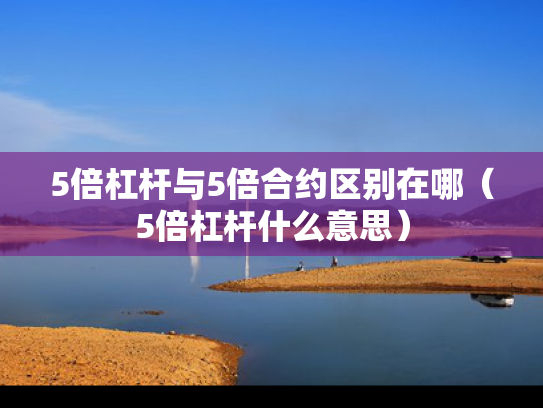 5倍杠杆与5倍合约区别在哪（5倍杠杆什么意思）