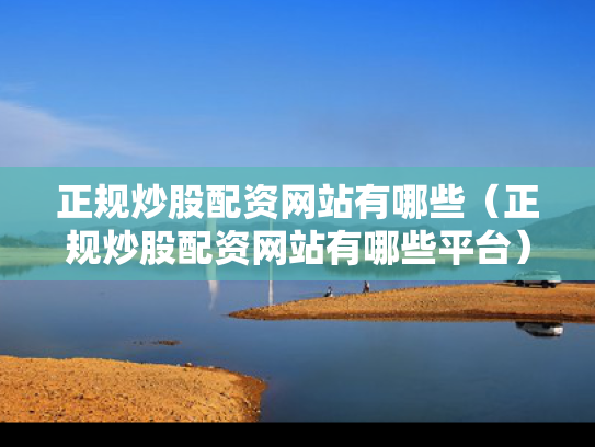 正规炒股配资网站有哪些（正规炒股配资网站有哪些平台）