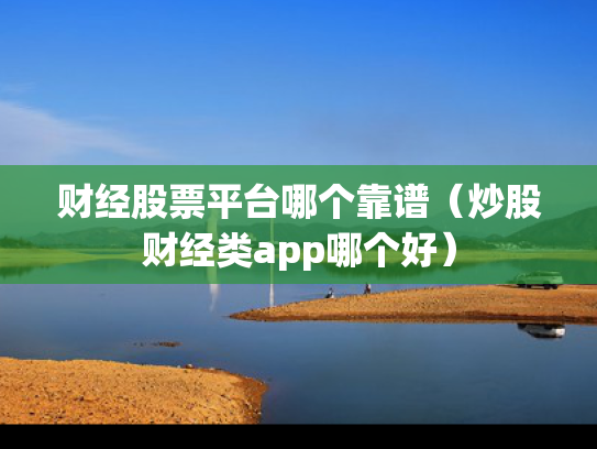 财经股票平台哪个靠谱（炒股财经类app哪个好）