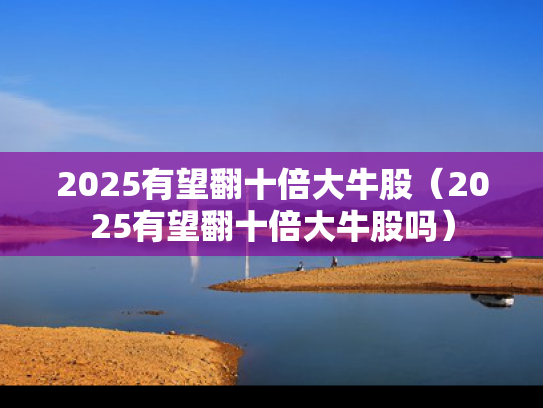 2025有望翻十倍大牛股（2025有望翻十倍大牛股吗）