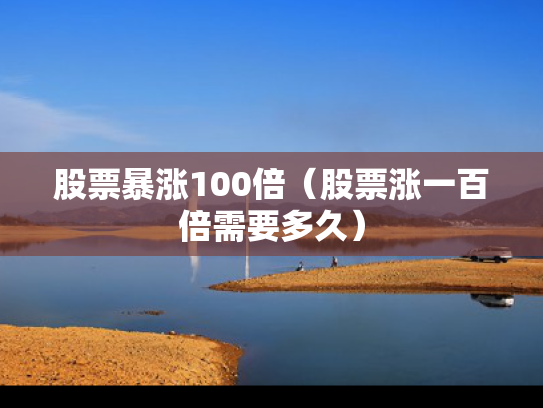 股票暴涨100倍（股票涨一百倍需要多久）