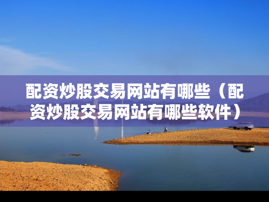 配资炒股交易网站有哪些（配资炒股交易网站有哪些软件）