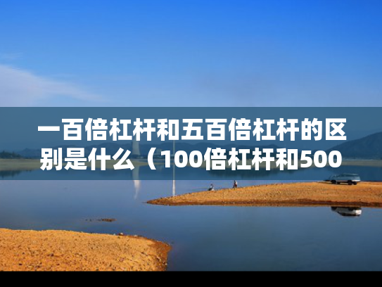 一百倍杠杆和五百倍杠杆的区别是什么（100倍杠杆和500倍哪个风险大）