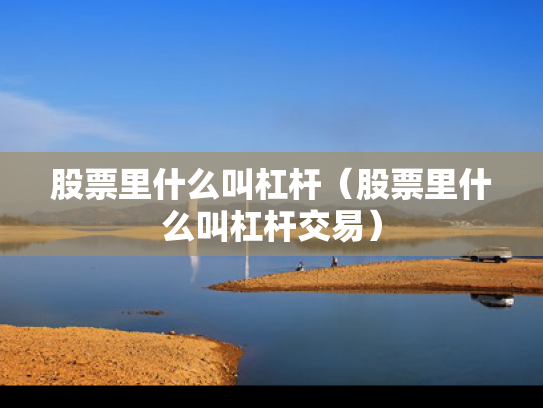 股票里什么叫杠杆（股票里什么叫杠杆交易）