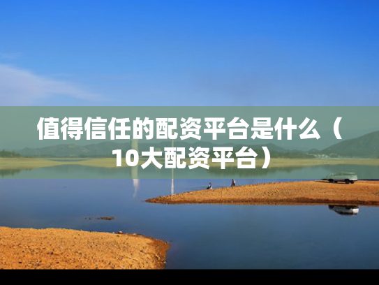 值得信任的配资平台是什么（10大配资平台）