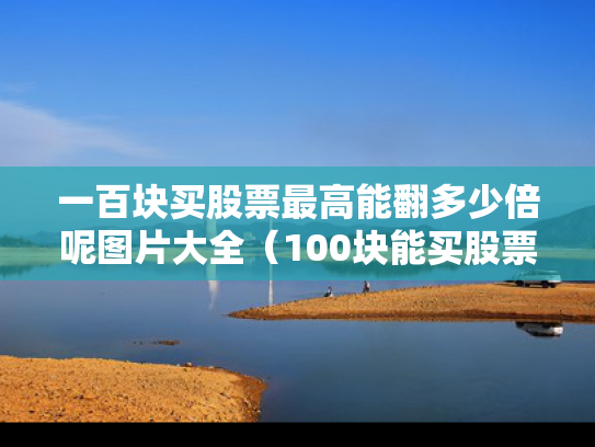 一百块买股票最高能翻多少倍呢图片大全（100块能买股票）