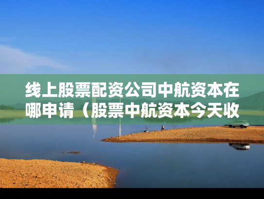 线上股票配资公司中航资本在哪申请（股票中航资本今天收盘价）