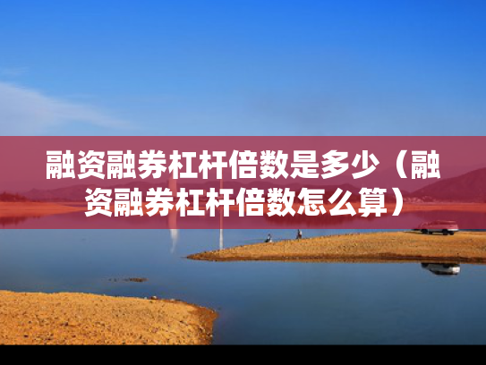 融资融券杠杆倍数是多少（融资融券杠杆倍数怎么算）