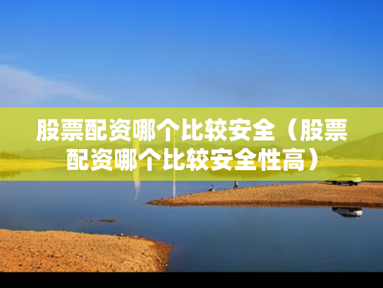 股票配资哪个比较安全（股票配资哪个比较安全性高）
