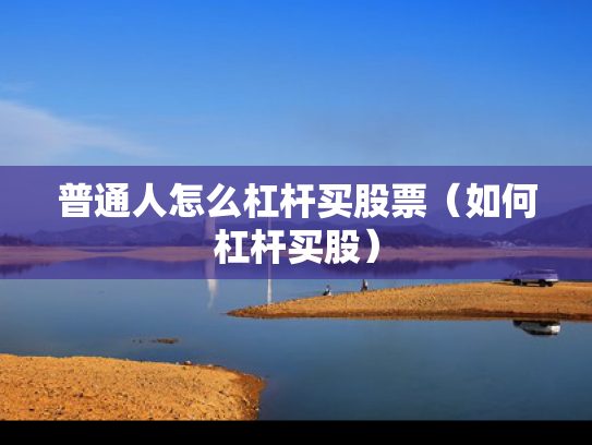 普通人怎么杠杆买股票（如何杠杆买股）