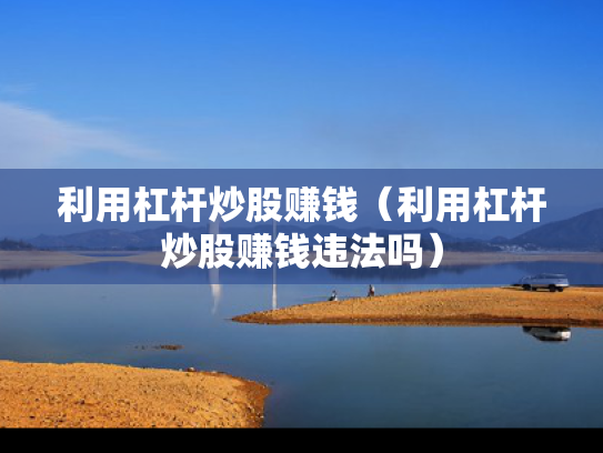 利用杠杆炒股赚钱（利用杠杆炒股赚钱违法吗）