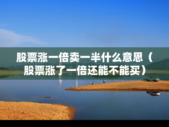 股票涨一倍卖一半什么意思（股票涨了一倍还能不能买）