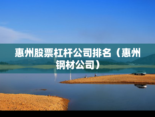 惠州股票杠杆公司排名（惠州钢材公司）