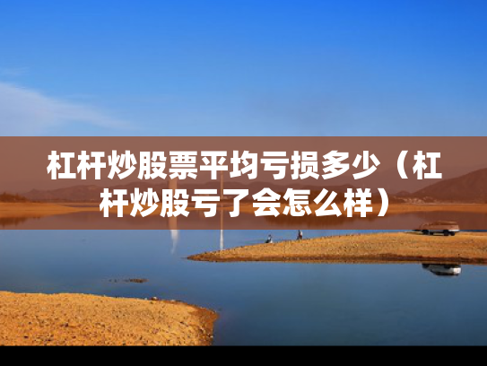 杠杆炒股票平均亏损多少（杠杆炒股亏了会怎么样）